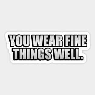 You Wear Fine Things Well Sticker